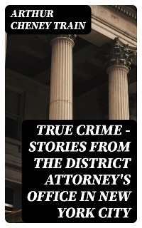 True Crime - Stories from the District Attorney's Office in New York City - Arthur Cheney Train