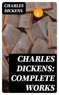 Charles Dickens: Complete Works - Charles Dickens