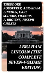 Abraham Lincoln (The Complete Seven-Volume Edition) - Theodore Roosevelt, Abraham Lincoln, Carl Schurz, Francis F. Browne, Joseph Choate