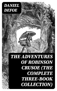 The Adventures of Robinson Crusoe (The Complete Three-Book Collection) - Daniel Defoe