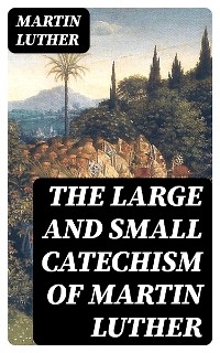 The Large and Small Catechism of Martin Luther - Martin Luther