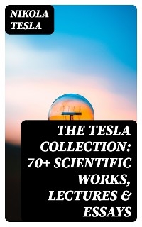 The Tesla Collection: 70+ Scientific Works, Lectures & Essays - Nikola Tesla