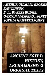 Ancient Egypt: History, Archaeology & Original Texts - Arthur Gilman, George Rawlinson, E. A. Wallis Budge, Gaston Maspero, Agnes Sophia Griffith Johns