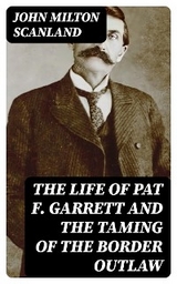 The Life of Pat F. Garrett and the Taming of the Border Outlaw - John Milton Scanland