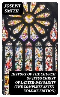 History of the Church of Jesus Christ of Latter-day Saints (The Complete Seven-Volume Edition) - Joseph Smith