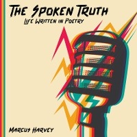 The Spoken Truth Life Written in Poetry - Marcus Harvey