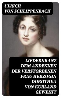 Liederkranz Dem Andenken der verstorbenen Frau Herzogin Dorothea von Kurland geweiht - Ulrich von Schlippenbach
