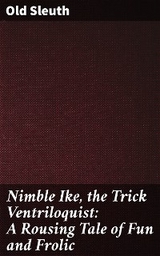 Nimble Ike, the Trick Ventriloquist: A Rousing Tale of Fun and Frolic - Old Sleuth