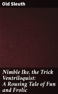 Nimble Ike, the Trick Ventriloquist: A Rousing Tale of Fun and Frolic - Old Sleuth