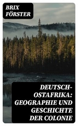 Deutsch-Ostafrika: Geographie und Geschichte der Colonie - Brix Förster