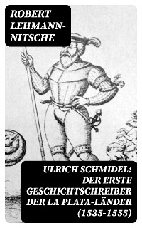 Ulrich Schmidel: Der erste Geschichtschreiber der La Plata-Länder (1535-1555) - Robert Lehmann-Nitsche