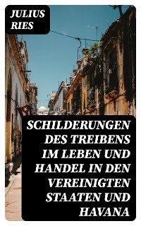 Schilderungen des Treibens im Leben und Handel in den Vereinigten Staaten und Havana - Julius Ries