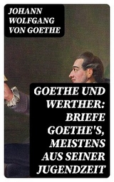 Goethe und Werther: Briefe Goethe's, meistens aus seiner Jugendzeit - Johann Wolfgang von Goethe