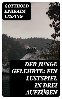 Der junge Gelehrte: Ein Lustspiel in drei Aufzügen - Gotthold Ephraim Lessing