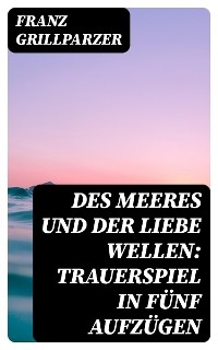 Des Meeres und der Liebe Wellen: Trauerspiel in fünf Aufzügen - Franz Grillparzer