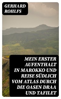 Mein erster Aufenthalt in Marokko und Reise südlich vom Atlas durch die Oasen Draa und Tafilet - Gerhard Rohlfs