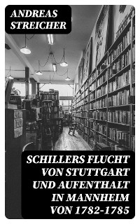 Schillers Flucht von Stuttgart und Aufenthalt in Mannheim von 1782-1785 - Andreas Streicher