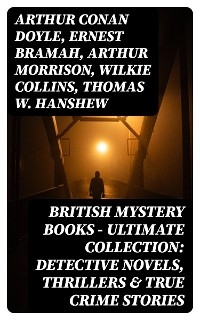 British Mystery Books - Ultimate Collection: Detective Novels, Thrillers & True Crime Stories - Arthur Conan Doyle, Ernest Bramah, Arthur Morrison, Wilkie Collins, Thomas W. Hanshew, Edgar Wallace, Frank Froest, J. S. Fletcher, C. N. Williamson, A. M. Williamson, R. Austin Freeman, E. W. Hornung, G. K. Chesterton, H. C. McNeile, Victor L. Whitechurch, Annie Haynes, Ethel Lina White, Rober Barr, Isabel Ostander