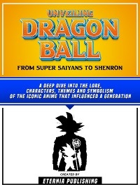 Unveiling Dragon Ball - From Super Saiyans To Shenron -  Eternia Publishing