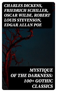 Mystique of the Darkness: 100+ Gothic Classics - Charles Dickens, Friedrich Schiller, Oscar Wilde, Robert Louis Stevenson, Edgar Allan Poe, William Hope Hodgson, Joseph Sheridan Le Fanu, George MacDonald, Percy Bysshe Shelley, Bram Stoker, Charlotte Brontë, Emily Brontë, William Godwin, Henry James, Victor Hugo, Théophile Gautier, Arthur Conan Doyle, Joseph Conrad, Guy Boothby, Jane Austen, Mayne Reid, John Meade Falkner, Guy de Maupassant, George Eliot, Samuel Taylor Coleridge, Robert Hugh Benson, Horace Walpole, Frederick Marryat, Thomas Love Peacock, Washington Irving, Nathaniel Hawthorne, Gaston Leroux, Grant Allen, Arthur Machen, Wilkie Collins, Thomas Peckett Prest, James Malcolm Rymer, Robert Browning, Walter Hubbell, Marie Corelli, Charles Brockden Brown, James Hogg, William Blake, Charlotte Perkins Gilman, John Keats, Richard Marsh, Clara Reeve, Charles Robert Maturin, John William Polidori, Lord Byron, W. W. Jacobs, E. F. Benson, M. R. James, E. T. A. Hoffmann, George W. M. Reynolds, William Thomas Beckford, Christina Rossetti, Tobias Smollett, Nikolai Gogol, Mary Shelley, Edward Bulwer-Lytton, Ann Radcliffe, Matthew Gregory Lewis, Eliza Parsons, Eleanor Sleath, Émile Erckmann, Alexandre Chatrian