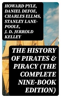 The History of Pirates & Piracy (The Complete Nine-Book Edition) - Howard Pyle, Daniel Defoe, Charles Ellms, Stanley Lane-Poole, J. D. Jerrold Kelley, Ralph D. Paine, Captain Charles Johnson, Currey E. Hamilton, John Esquemeling