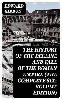 The History of the Decline and Fall of the Roman Empire (The Complete Six-Volume Edition) - Edward Gibbon