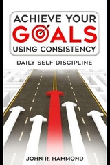 Achieve Your Goals Using Consistency - Daily Self Discipline - Hammond John R.