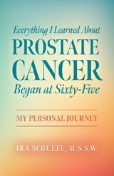 Everything I Learned about Prostate Cancer Began at Sixty-Five : My Personal Journey -  M.S.S.W. Ira Schulte