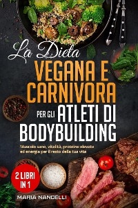 La dieta vegana e carnivora per gli atleti di bodybuilding (2 Libri in 1) - Maria Nandelli