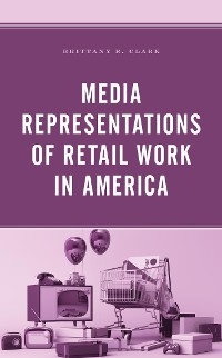 Media Representations of Retail Work in America -  Brittany R. Clark