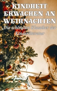 Kindheit erwachen an Weihnachten - Die schönsten Klassiker der Kinderliteratur - Mark Twain, Jules Verne, Selma Lagerlöf, Hans Christian Andersen, Johanna Spyri, Beatrix Potter, Charles Dickens, Carlo Collodi, Rudyard Kipling, Lewis Carroll, Robert Louis Stevenson, Else Ury, Magda Trott, Agnes Günther, Agnes Sapper, E.T.A. Hoffman, Frances Hodgson Burnett, Brüder Grimm