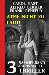 Atme nicht zu laut! Sammelband 3 geheimnisvolle Thriller - Carol East, Alfred Bekker, Frank Rehfeld