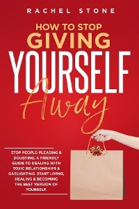 How To Stop Giving Yourself Away : Stop People-Pleasing & Doubting. Friendly Guide To Dealing With Toxic Relationships & Gaslighting. Start Living, Healing & Becoming The Best Version Of Yourself -  Rachel Stone
