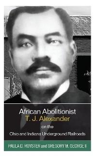 African Abolitionist T. J. Alexander on the Ohio and Indiana Underground Railroads -  Gregory M. George,  Paula D. Royster