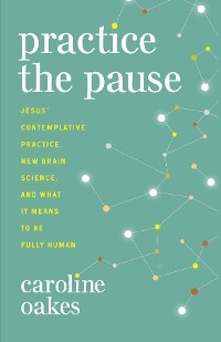 Practice the Pause: Jesus' Contemplative Practice, New Brain Science, and What It Means to Be Fully Human -  Caroline Oakes