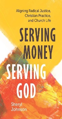 Serving Money, Serving God: Aligning Radical Justice, Christian Practice, and Church Life -  Sheryl Johnson