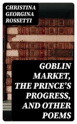 Goblin Market, The Prince's Progress, and Other Poems - Christina Georgina Rossetti