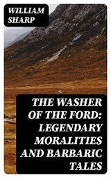 The Washer of the Ford: Legendary moralities and barbaric tales - William Sharp