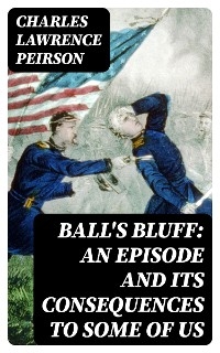 Ball's Bluff: An Episode and Its Consequences to Some of Us - Charles Lawrence Peirson