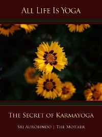 All Life Is Yoga: The Secret of Karmayoga - Sri Aurobindo, The (d.i. Mira Alfassa) Mother