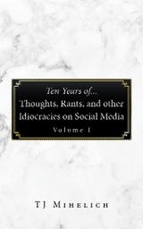 Ten Years Of...Thoughts, Rants, and Other Idiocracies on Social Media  Volume I - TJ Mihelich