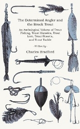 The Determined Angler and the Brook Trout - An Anthological Volume of Trout Fishing, Trout Histories, Trout Lore, Trout Resorts, and Trout Tackle (History of Fishing Series) - Charles Bradford