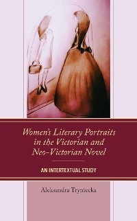 Women's Literary Portraits in the Victorian and Neo-Victorian Novel -  Aleksandra Tryniecka