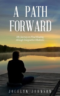 A Path Forward : My Journey to Find Healing through Integrative Medicine -  Jocelyn Johnson
