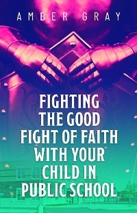 Fighting the Good Fight of Faith with Your Child in Public School -  Amber Gray