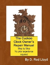 Cuckoo Clock Owner?s Repair Manual, Step by Step No Prior Experience Required -  D. Rod Lloyd