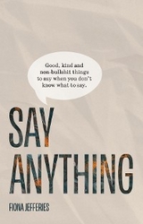Say Anything: Good, kind and non-bullshit things to say when you don't know what to say. -  Fiona Jefferies