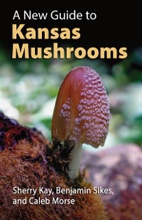 New Guide to Kansas Mushrooms -  Sherry Kay,  Caleb Morse,  Benjamin Sikes