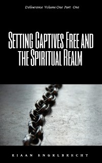 Setting Captives Free and the Spiritual Realm Volume One - Riaan Engelbrecht
