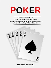 Poker: Winning Strategies to Stay Off Tilt and on Top of Your Opponents (Basics, Instructions, Game Rules and Strategies to Learn How to Play Poker in Easy Way) - Michael McPhail